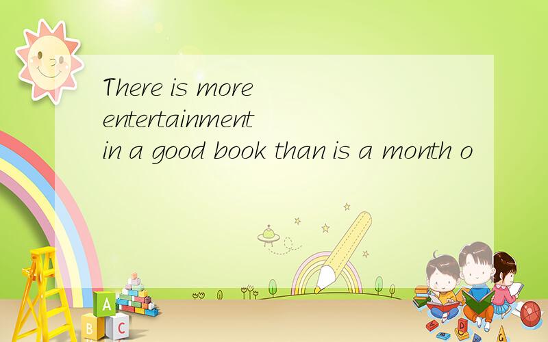 There is more entertainment in a good book than is a month o