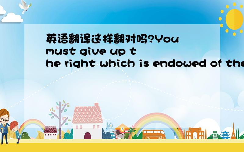 英语翻译这样翻对吗?You must give up the right which is endowed of the