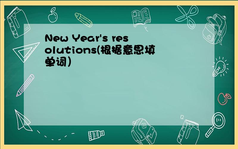 New Year's resolutions(根据意思填单词）