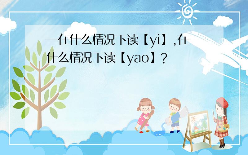 一在什么情况下读【yi】,在什么情况下读【yao】?