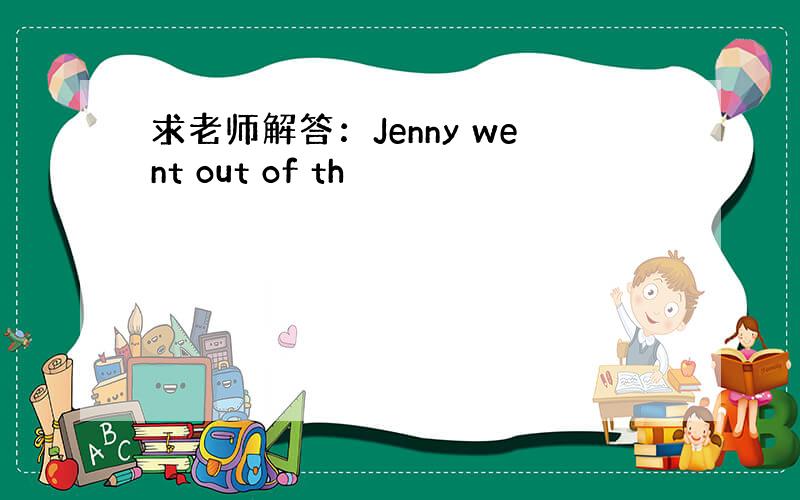 求老师解答：Jenny went out of th