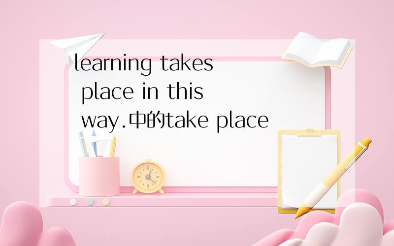 learning takes place in this way.中的take place