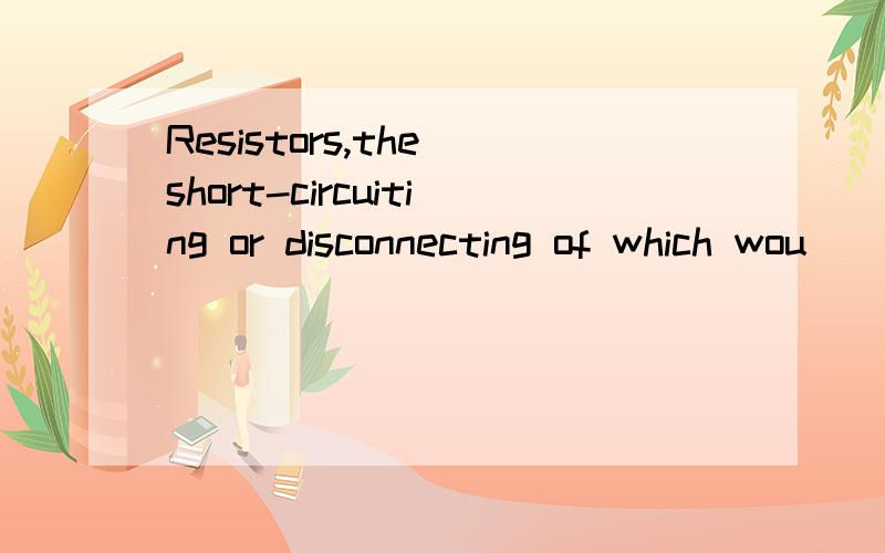 Resistors,the short-circuiting or disconnecting of which wou