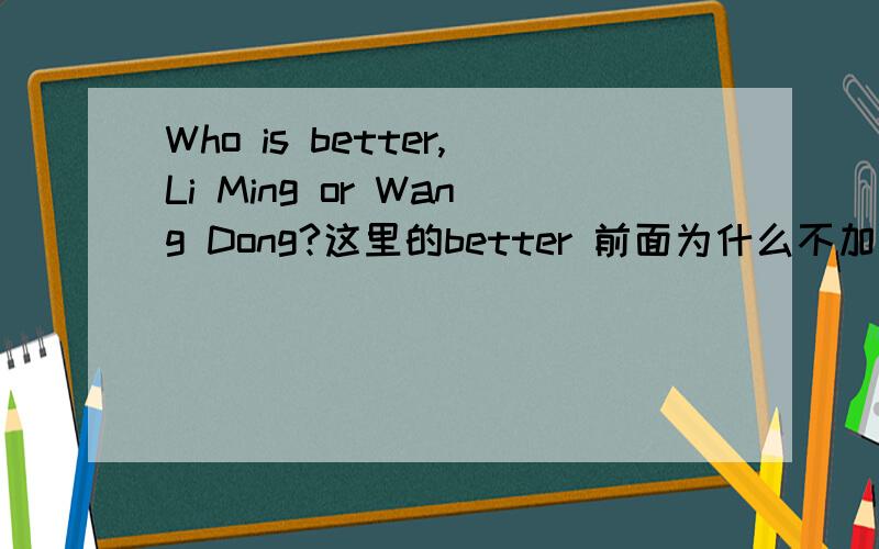 Who is better,Li Ming or Wang Dong?这里的better 前面为什么不加定冠词the