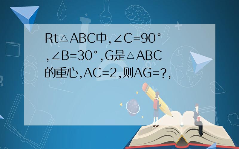 Rt△ABC中,∠C=90°,∠B=30°,G是△ABC的重心,AC=2,则AG=?,