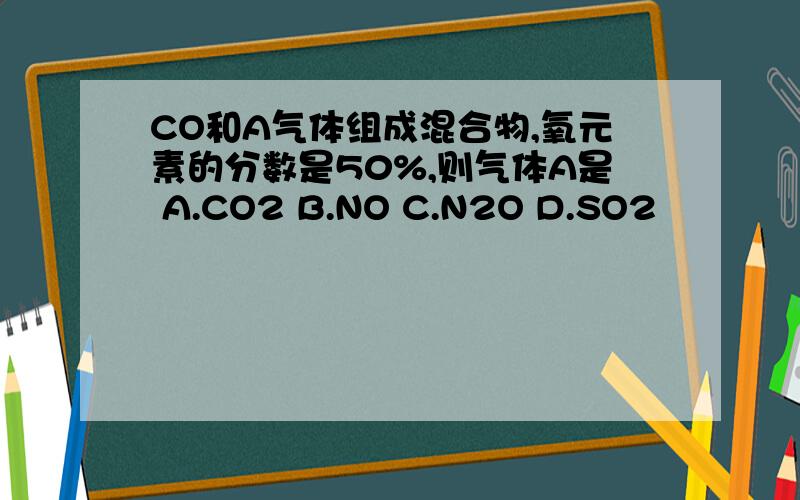 CO和A气体组成混合物,氧元素的分数是50%,则气体A是 A.CO2 B.NO C.N2O D.SO2