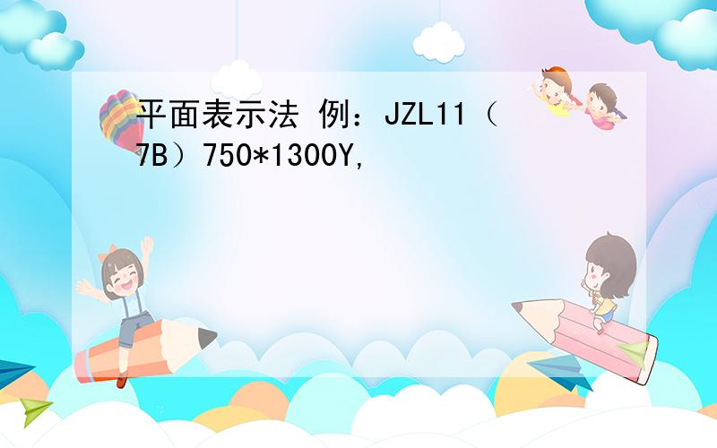 平面表示法 例：JZL11（7B）750*1300Y,