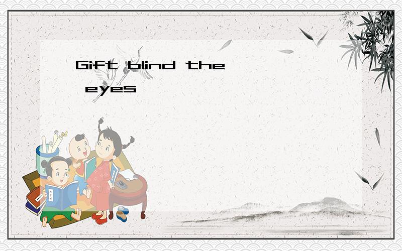 Gift blind the eyes