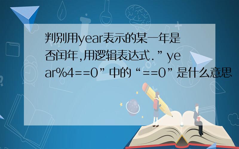 判别用year表示的某一年是否闰年,用逻辑表达式.”year%4==0”中的“==0”是什么意思