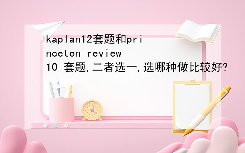kaplan12套题和princeton review 10 套题,二者选一,选哪种做比较好?