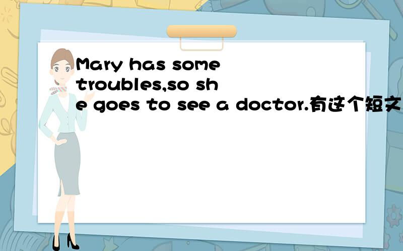 Mary has some troubles,so she goes to see a doctor.有这个短文吗?如果