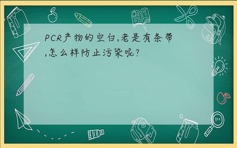 PCR产物的空白,老是有条带,怎么样防止污染呢?