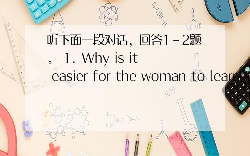 听下面一段对话，回答1-2题。 1. Why is it easier for the woman to learn E
