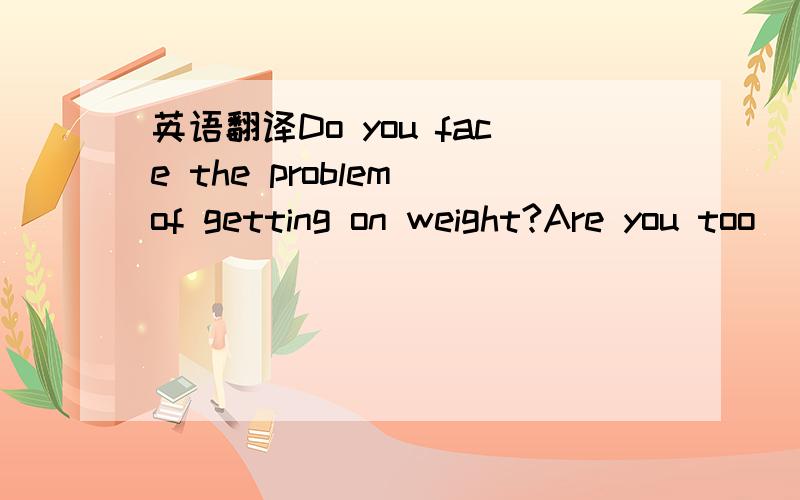 英语翻译Do you face the problem of getting on weight?Are you too