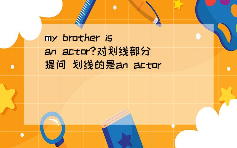 my brother is an actor?对划线部分提问 划线的是an actor