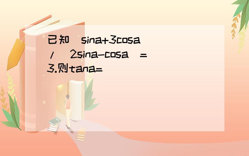 已知（sina+3cosa)/(2sina-cosa)=3.则tana=