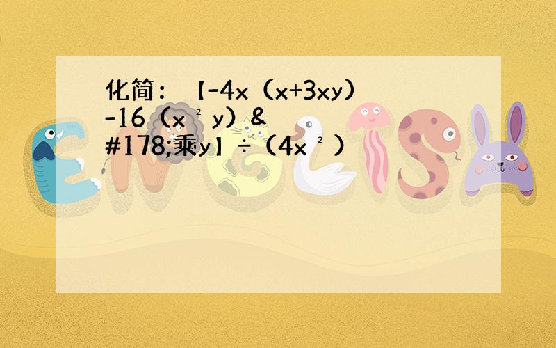 化简：【-4x（x+3xy）-16（x²y）²乘y】÷（4x²）