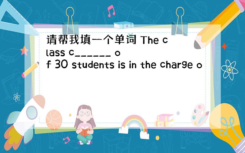 请帮我填一个单词 The class c______ of 30 students is in the charge o