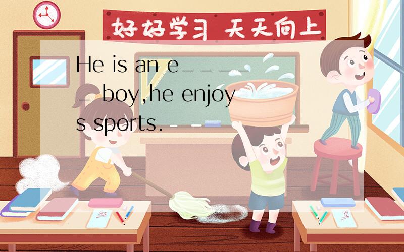 He is an e_____ boy,he enjoys sports.