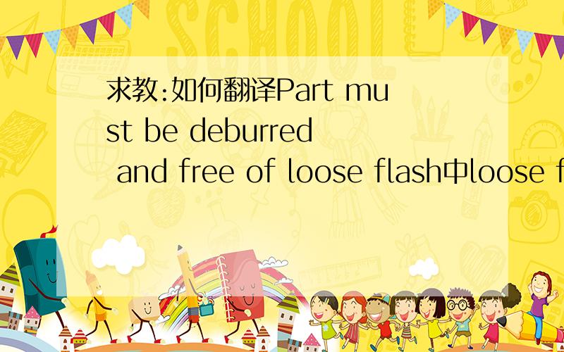 求教:如何翻译Part must be deburred and free of loose flash中loose f