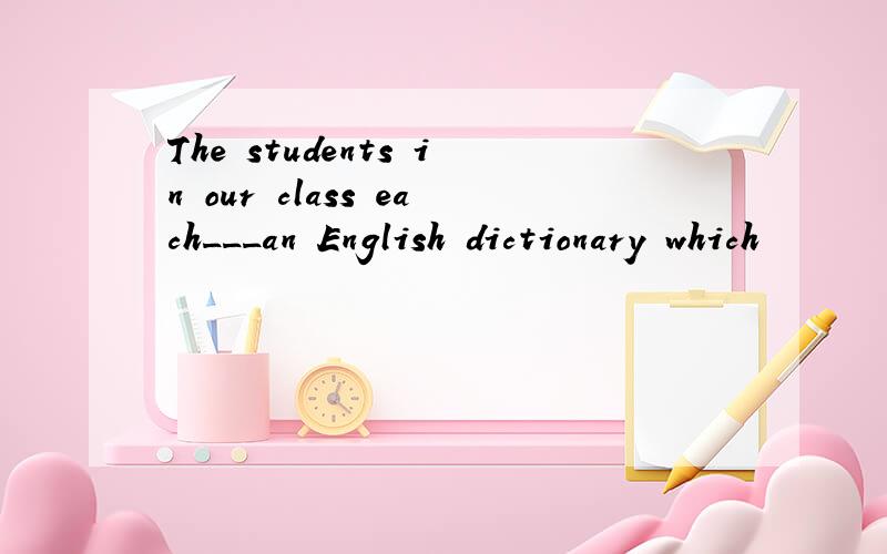 The students in our class each___an English dictionary which