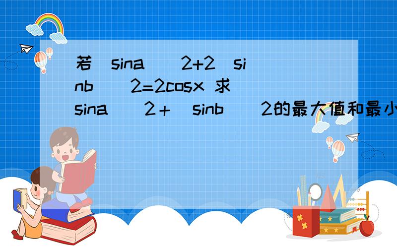 若(sina)^2+2(sinb)^2=2cosx 求(sina)^2＋(sinb)^2的最大值和最小值?