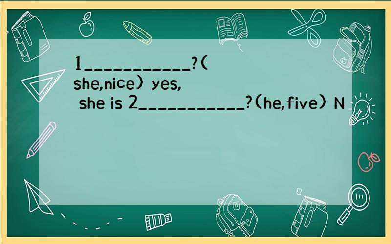 1___________?(she,nice) yes, she is 2___________?(he,five) N