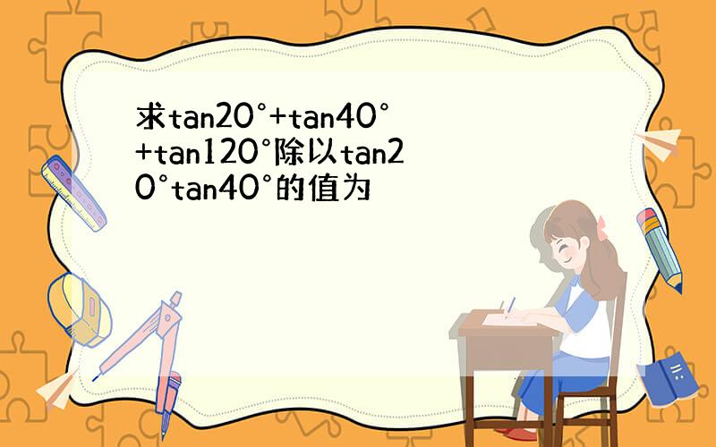 求tan20°+tan40°+tan120°除以tan20°tan40°的值为