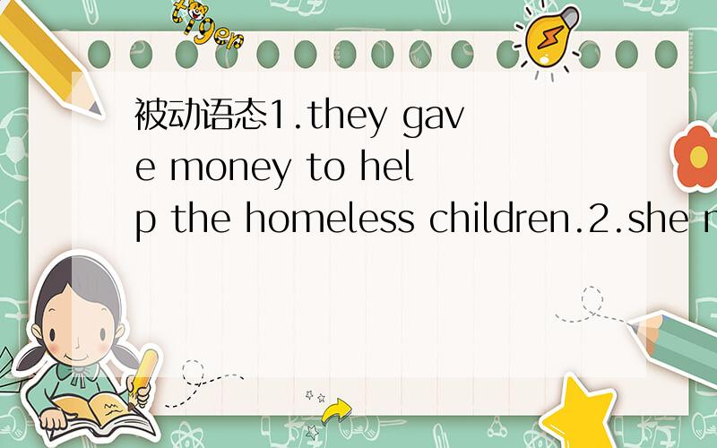 被动语态1.they gave money to help the homeless children.2.she ma