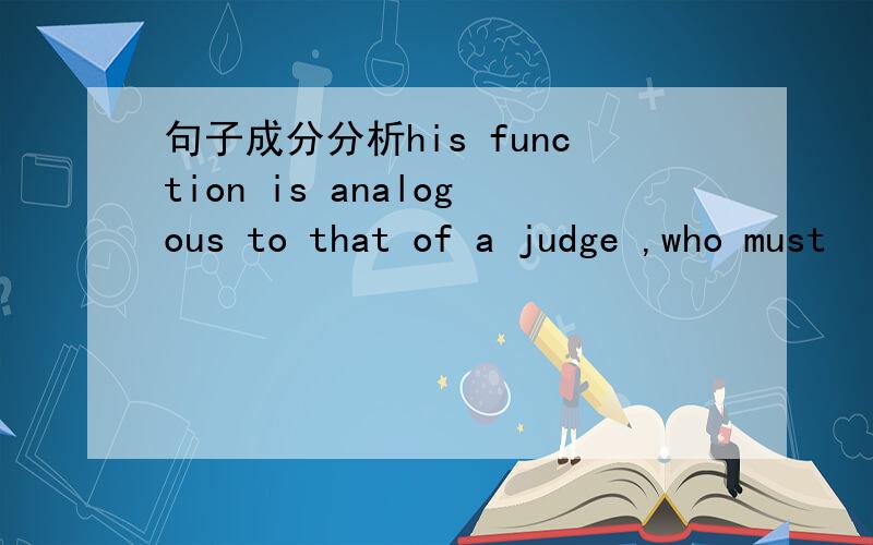 句子成分分析his function is analogous to that of a judge ,who must