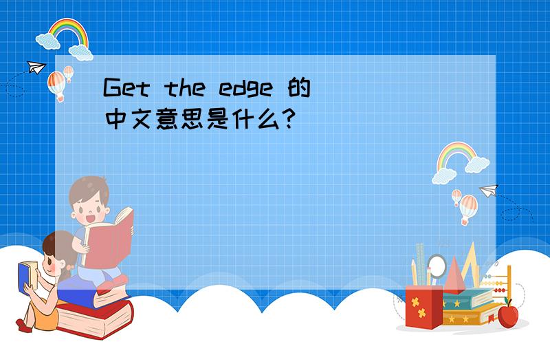 Get the edge 的中文意思是什么?