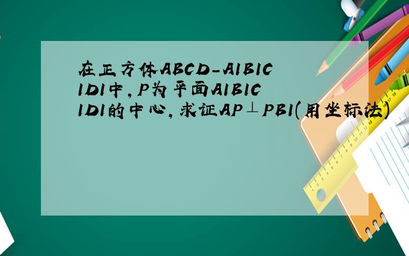 在正方体ABCD-A1B1C1D1中,P为平面A1B1C1D1的中心,求证AP⊥PB1(用坐标法)