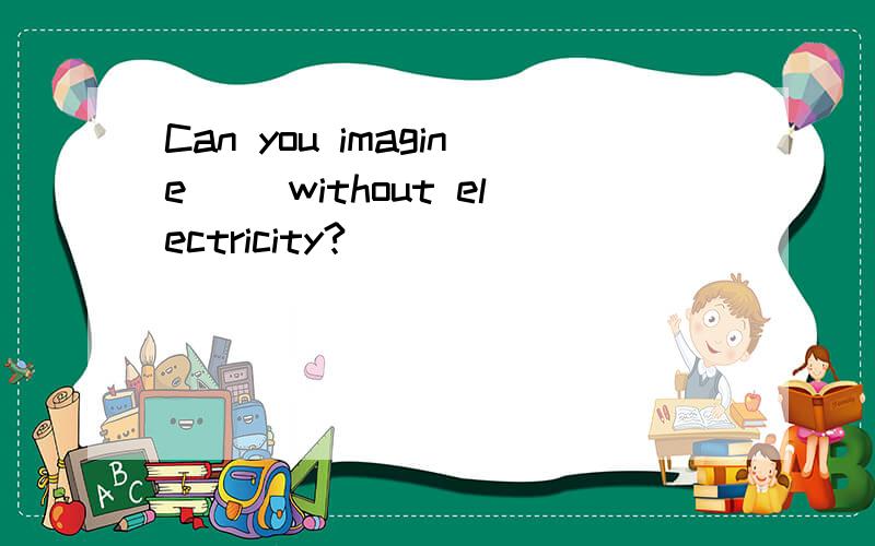 Can you imagine( )without electricity?