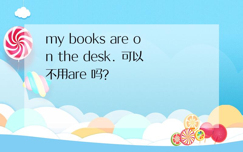 my books are on the desk. 可以不用are 吗?