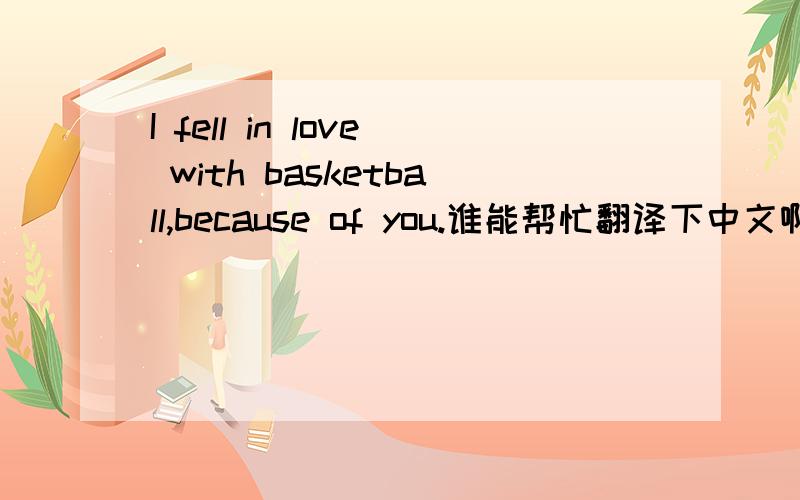I fell in love with basketball,because of you.谁能帮忙翻译下中文啊