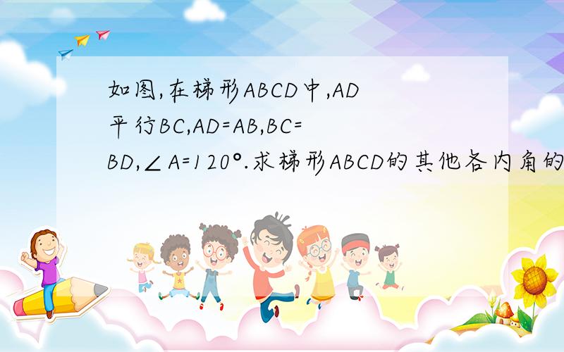 如图,在梯形ABCD中,AD平行BC,AD=AB,BC=BD,∠A=120°.求梯形ABCD的其他各内角的度数.