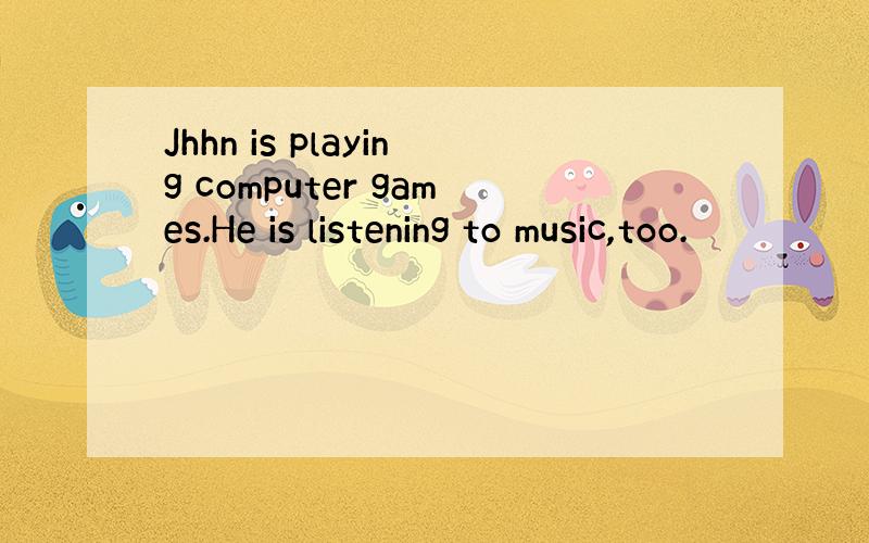 Jhhn is playing computer games.He is listening to music,too.