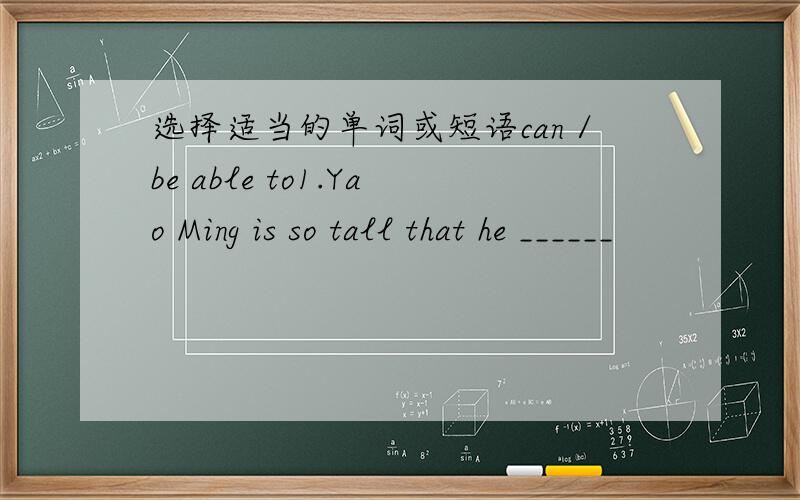 选择适当的单词或短语can／be able to1.Yao Ming is so tall that he ______