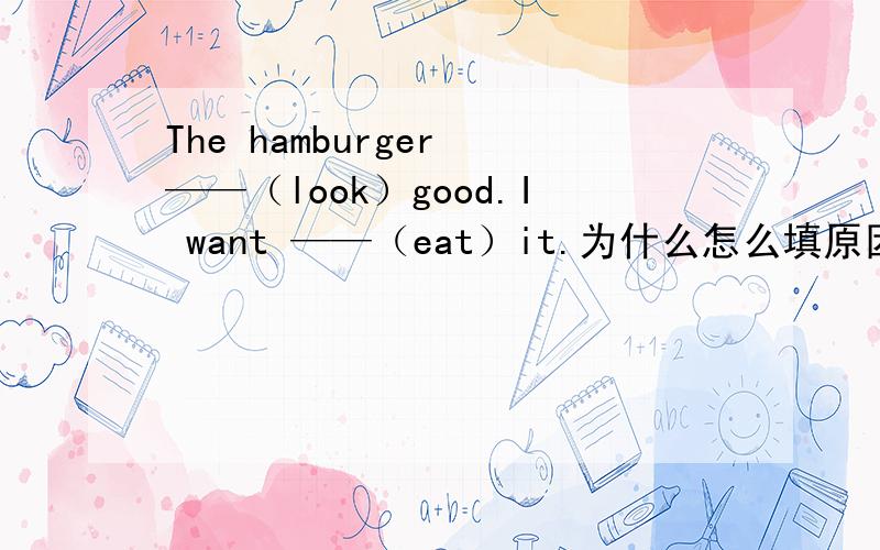 The hamburger ——（look）good.I want ——（eat）it.为什么怎么填原因是什么 ?