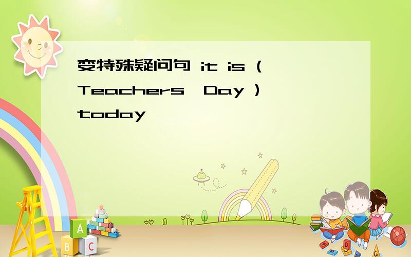 变特殊疑问句 it is (Teachers'Day )today