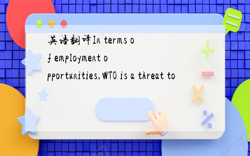 英语翻译In terms of employment opportunities,WTO is a threat to