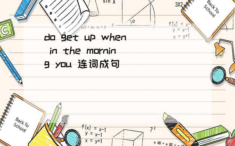 do get up when in the morning you 连词成句