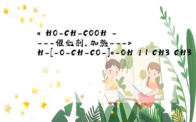 n HO-CH-COOH ----催化剂,加热---> H-[-O-CH-CO-]n-OH I l CH3 CH3