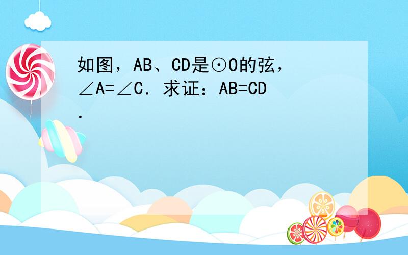 如图，AB、CD是⊙O的弦，∠A=∠C．求证：AB=CD．