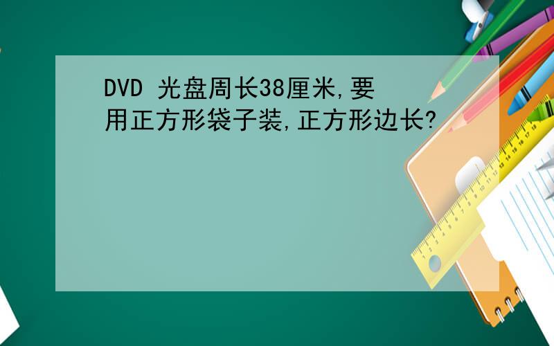DVD 光盘周长38厘米,要用正方形袋子装,正方形边长?