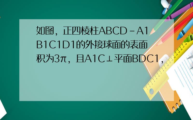 如图，正四棱柱ABCD-A1B1C1D1的外接球面的表面积为3π，且A1C⊥平面BDC1，