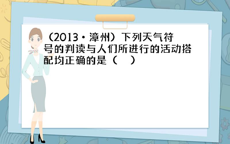 （2013•漳州）下列天气符号的判读与人们所进行的活动搭配均正确的是（　　）