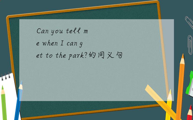 Can you tell me when I can get to the park?的同义句