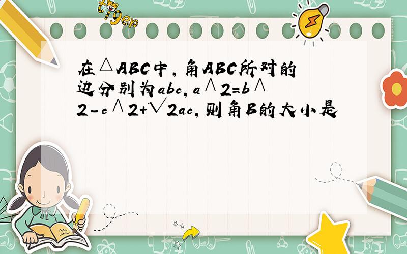 在△ABC中,角ABC所对的边分别为abc,a∧2＝b∧2-c∧2+√2ac,则角B的大小是