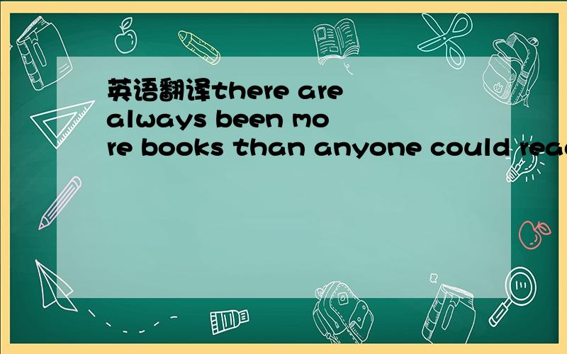 英语翻译there are always been more books than anyone could read.